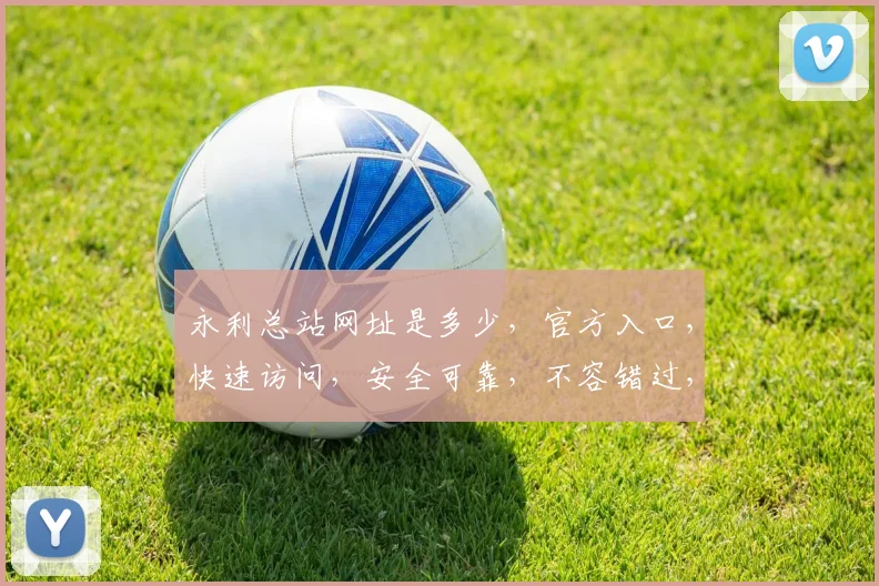 永利总站网址是多少，官方入口，快速访问，安全可靠，不容错过，请牢记