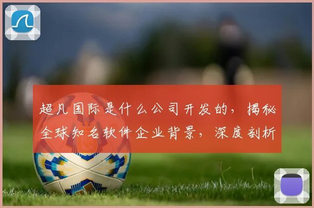 超凡国际是什么公司开发的，揭秘全球知名软件企业背景，深度剖析三大技术优势，引领行业潮流