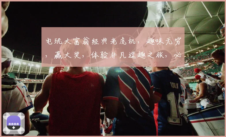 电玩大富翁经典老虎机，趣味无穷，赢大奖，体验非凡逗趣之旅，必玩之选