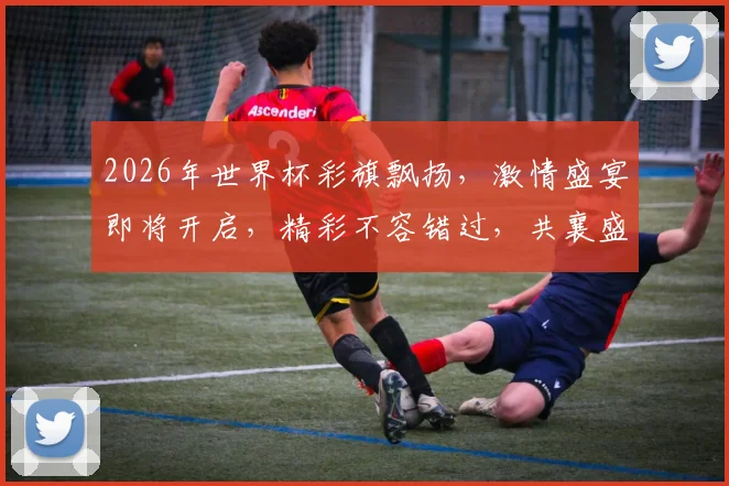 2026年世界杯彩旗飘扬，激情盛宴即将开启，精彩不容错过，共襄盛举