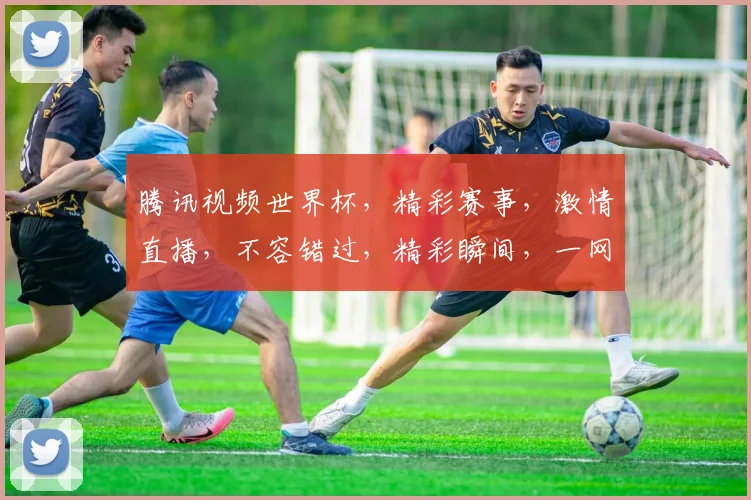 腾讯视频世界杯，精彩赛事，激情直播，不容错过，精彩瞬间，一网打尽