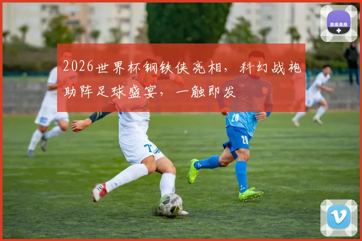2026世界杯钢铁侠亮相，科幻战袍助阵足球盛宴，一触即发