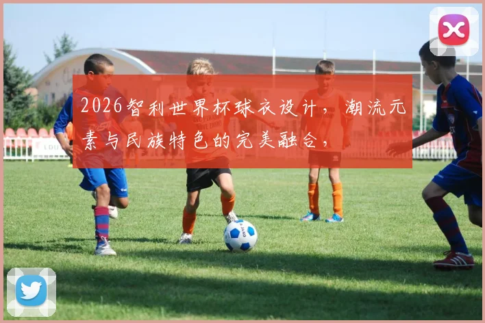 2026智利世界杯球衣设计，潮流元素与民族特色的完美融合，