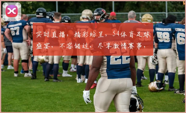 实时直播，精彩纷呈，54体育足球盛宴，不容错过，尽享激情赛事，精彩瞬间，一网打尽