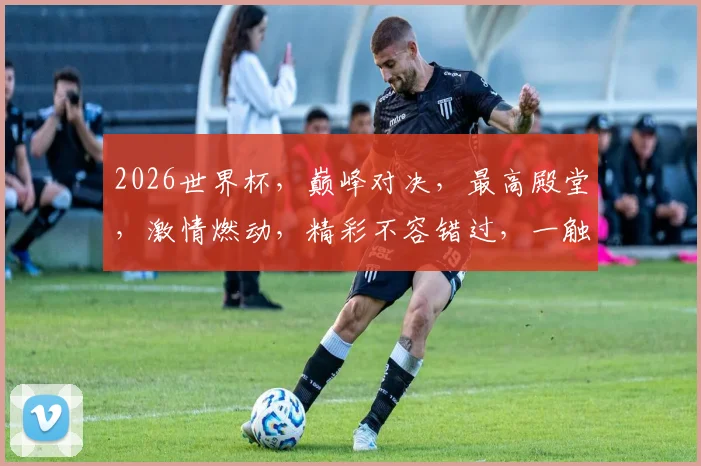 2026世界杯，巅峰对决，最高殿堂，激情燃动，精彩不容错过，一触即发