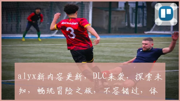 alyx新内容更新，DLC来袭，探索未知，畅玩冒险之旅，不容错过，体验新篇章
