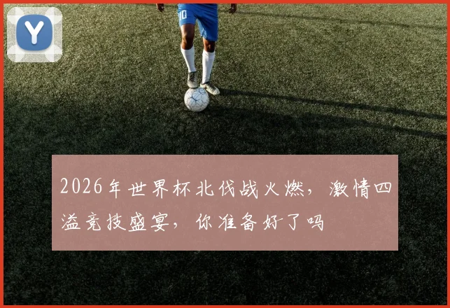 2026年世界杯北伐战火燃，激情四溢竞技盛宴，你准备好了吗