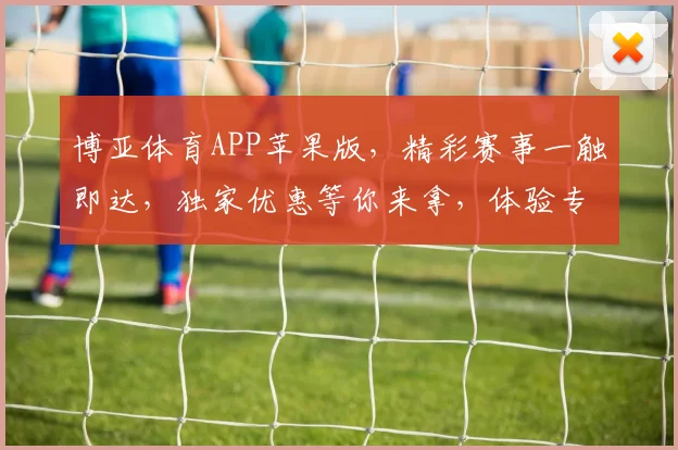 博亚体育APP苹果版，精彩赛事一触即达，独家优惠等你来拿，体验专业体育盛宴
