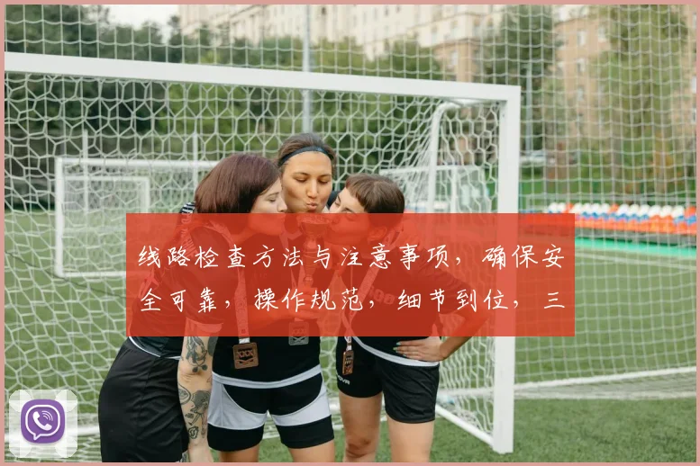 线路检查方法与注意事项，确保安全可靠，操作规范，细节到位，三步走策略。