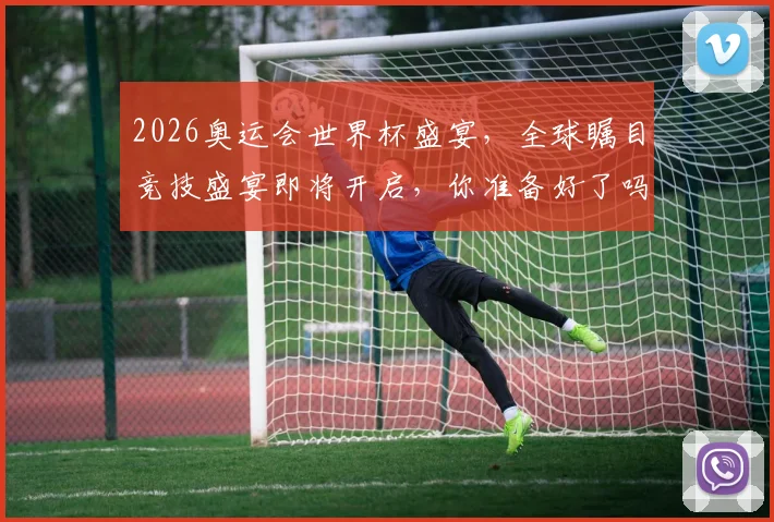 2026奥运会世界杯盛宴，全球瞩目竞技盛宴即将开启，你准备好了吗