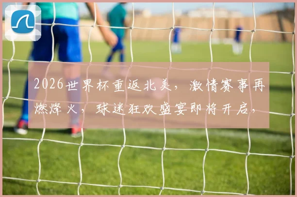 2026世界杯重返北美，激情赛事再燃烽火，球迷狂欢盛宴即将开启，不容错过