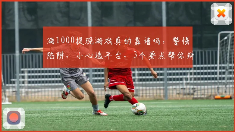 满1000提现游戏真的靠谱吗，警惕陷阱，小心选平台，3个要点帮你辨真伪，速看