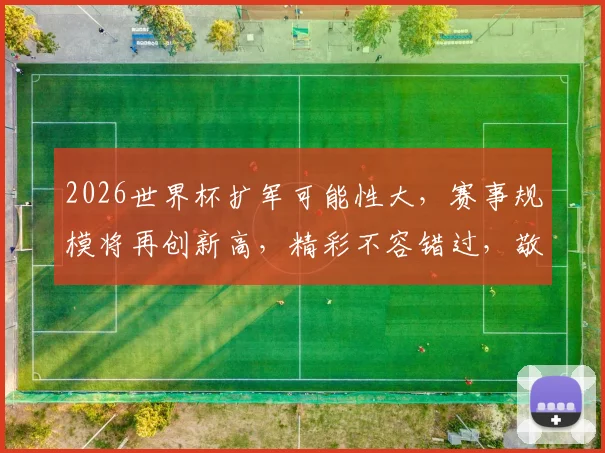2026世界杯扩军可能性大，赛事规模将再创新高，精彩不容错过，敬请期待